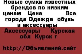 Новые сумки известных брендов по низким ценам › Цена ­ 2 000 - Все города Одежда, обувь и аксессуары » Аксессуары   . Курская обл.,Курск г.